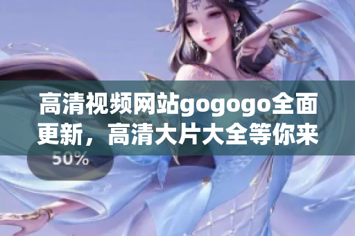 高清视频网站gogogo全面更新，高清大片大全等你来欣赏！
