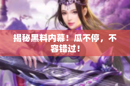 揭秘黑料内幕！瓜不停，不容错过！