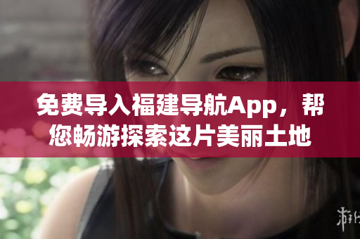 免费导入福建导航App，帮您畅游探索这片美丽土地