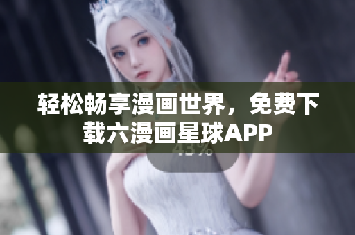 轻松畅享漫画世界，免费下载六漫画星球APP
