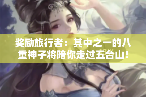 奖励旅行者：其中之一的八重神子将陪你走过五台山！