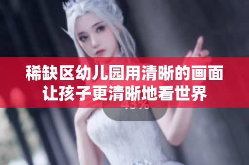稀缺区幼儿园用清晰的画面让孩子更清晰地看世界
