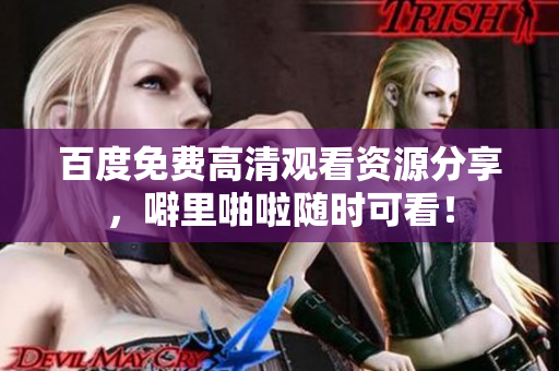 百度免费高清观看资源分享，噼里啪啦随时可看！