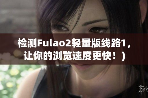 检测Fulao2轻量版线路1，让你的浏览速度更快！)