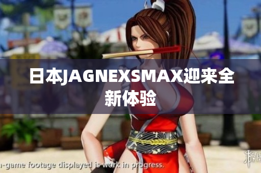 日本JAGNEXSMAX迎来全新体验