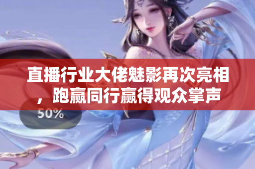 直播行业大佬魅影再次亮相，跑赢同行赢得观众掌声