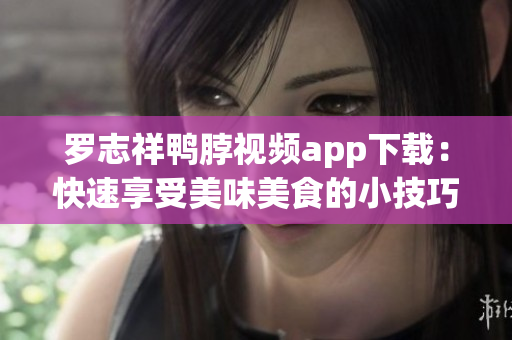 罗志祥鸭脖视频app下载：快速享受美味美食的小技巧