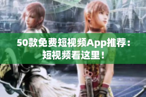 50款免费短视频App推荐：短视频看这里！