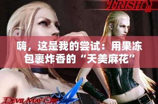 嗨，这是我的尝试：用果冻包裹炸香的“天美麻花”