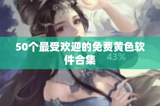50个最受欢迎的免费黄色软件合集