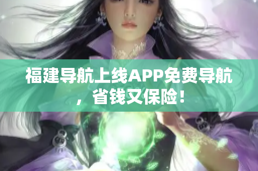 福建导航上线APP免费导航，省钱又保险！