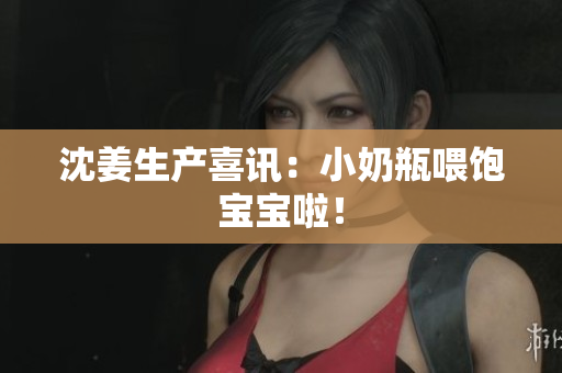 沈姜生产喜讯：小奶瓶喂饱宝宝啦！
