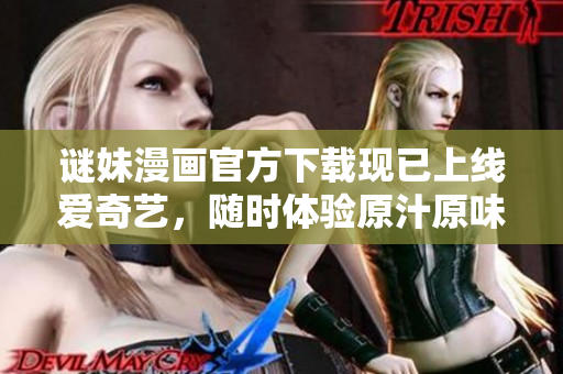 谜妹漫画官方下载现已上线爱奇艺，随时体验原汁原味的漫画世界!