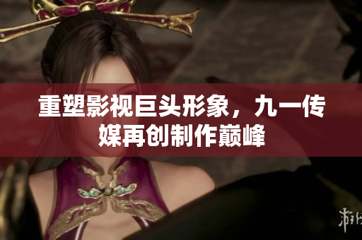 重塑影视巨头形象，九一传媒再创制作巅峰