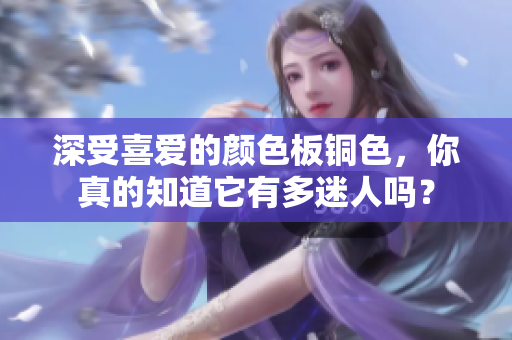 深受喜爱的颜色板铜色，你真的知道它有多迷人吗？