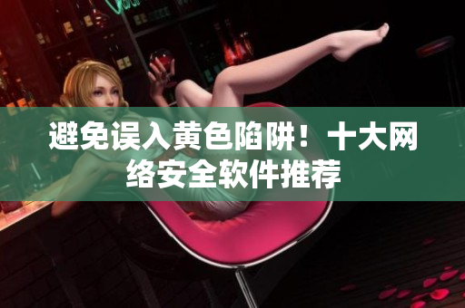 避免误入黄色陷阱！十大网络安全软件推荐