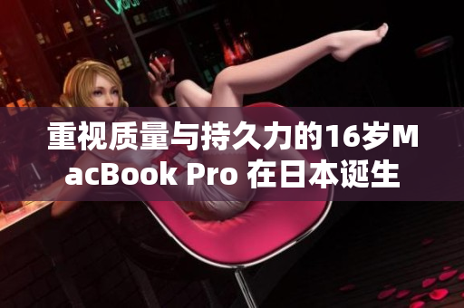重视质量与持久力的16岁MacBook Pro 在日本诞生