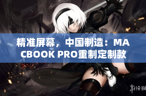 精准屏幕，中国制造：MACBOOK PRO重制定制款