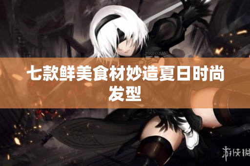 七款鲜美食材妙造夏日时尚发型