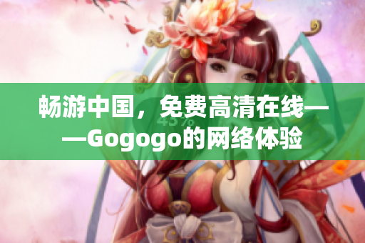 畅游中国，免费高清在线——Gogogo的网络体验
