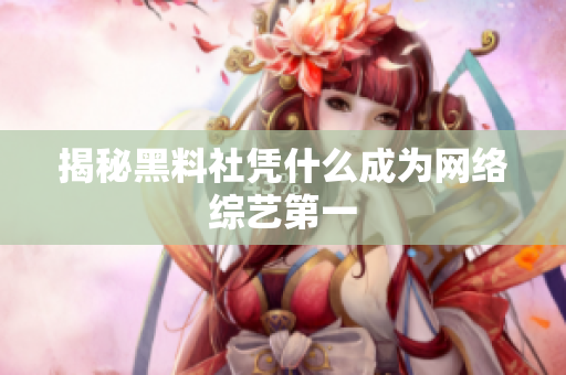 揭秘黑料社凭什么成为网络综艺第一