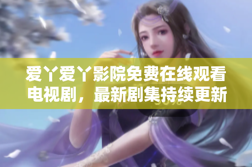 爱丫爱丫影院免费在线观看电视剧，最新剧集持续更新