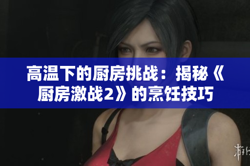 高温下的厨房挑战：揭秘《厨房激战2》的烹饪技巧