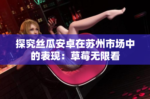 探究丝瓜安卓在苏州市场中的表现：草莓无限看