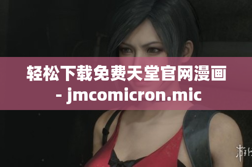 轻松下载免费天堂官网漫画 - jmcomicron.mic