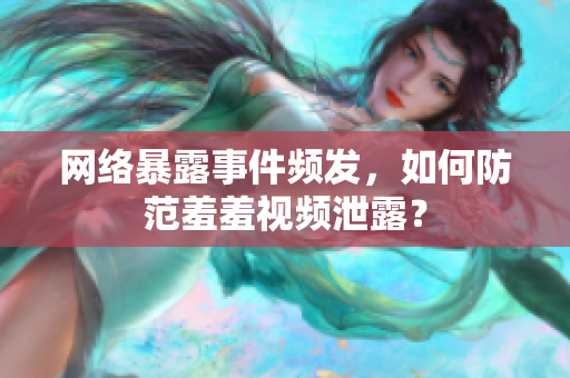 网络暴露事件频发，如何防范羞羞视频泄露？