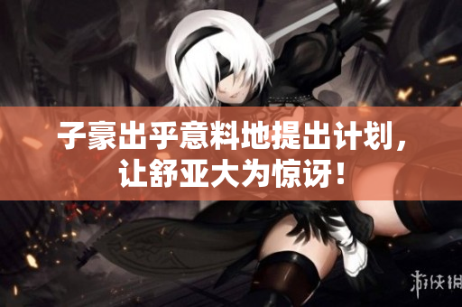 子豪出乎意料地提出计划，让舒亚大为惊讶！