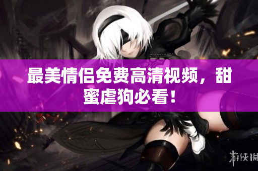 最美情侣免费高清视频，甜蜜虐狗必看！