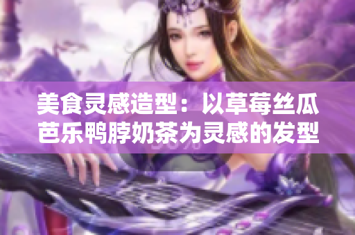 美食灵感造型：以草莓丝瓜芭乐鸭脖奶茶为灵感的发型