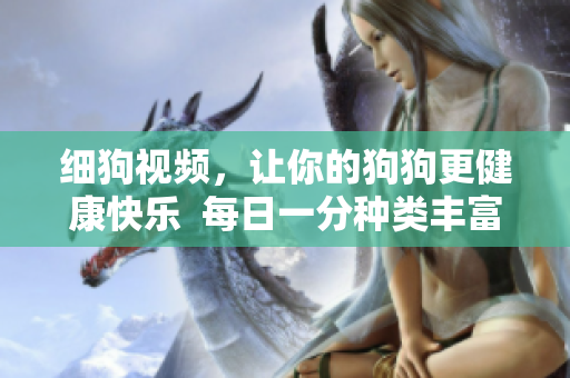 细狗视频，让你的狗狗更健康快乐  每日一分种类丰富且实用的狗狗教学视频