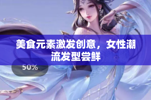 美食元素激发创意，女性潮流发型尝鲜