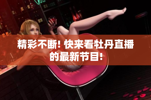 精彩不断! 快来看牡丹直播的最新节目!