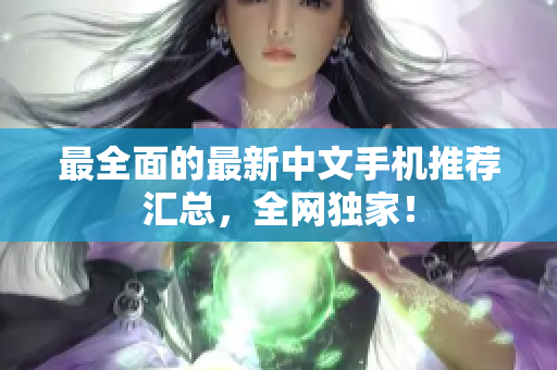 最全面的最新中文手机推荐汇总，全网独家！