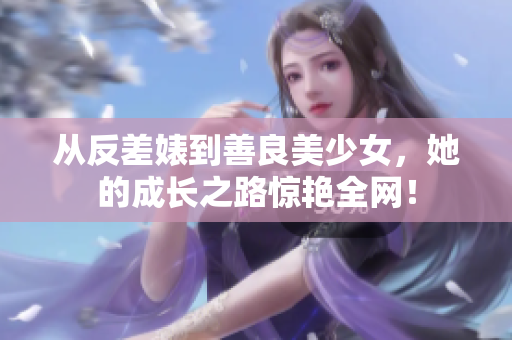 从反差婊到善良美少女，她的成长之路惊艳全网！