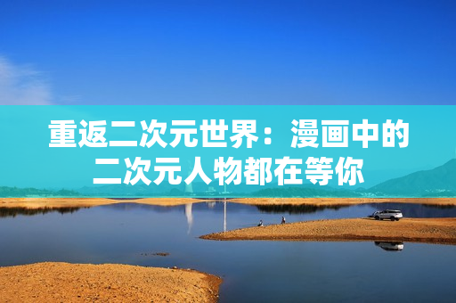 重返二次元世界：漫画中的二次元人物都在等你