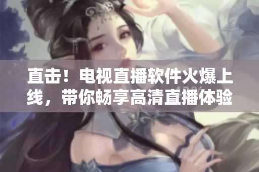 直击！电视直播软件火爆上线，带你畅享高清直播体验