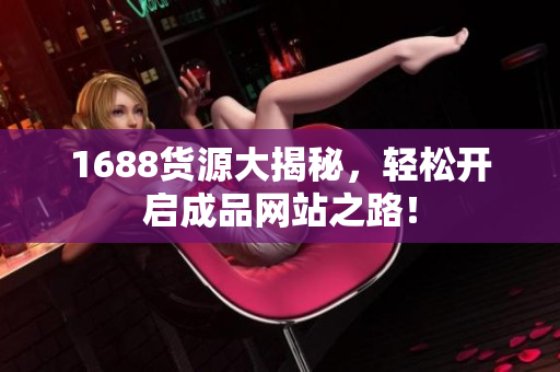 1688货源大揭秘，轻松开启成品网站之路！