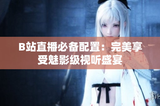 B站直播必备配置：完美享受魅影级视听盛宴