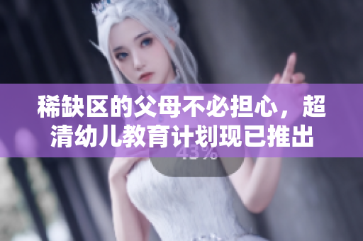 稀缺区的父母不必担心，超清幼儿教育计划现已推出