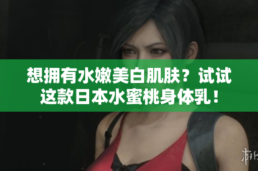 想拥有水嫩美白肌肤？试试这款日本水蜜桃身体乳！
