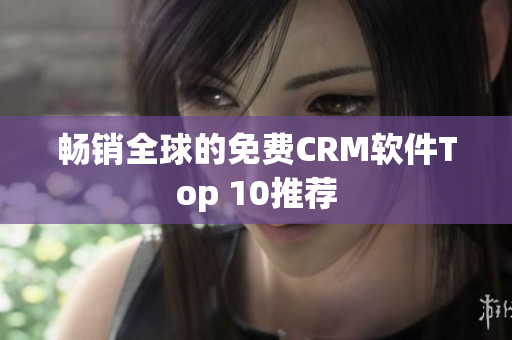 畅销全球的免费CRM软件Top 10推荐
