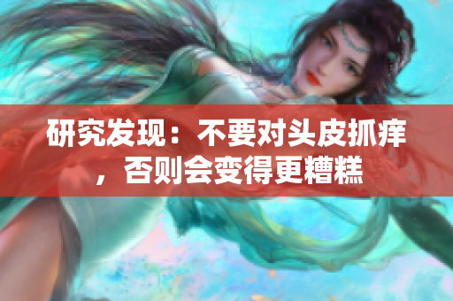研究发现：不要对头皮抓痒，否则会变得更糟糕