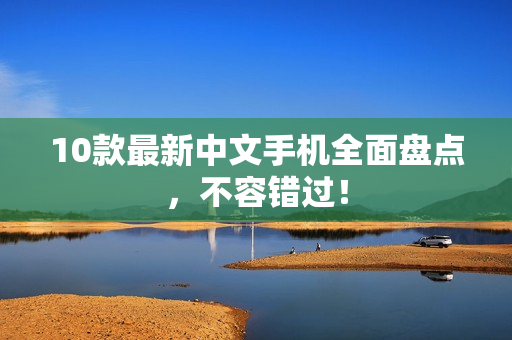 10款最新中文手机全面盘点，不容错过！