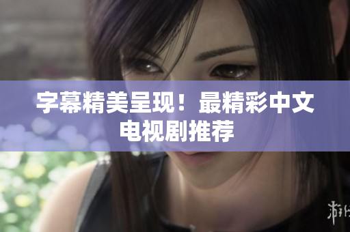 字幕精美呈现！最精彩中文电视剧推荐