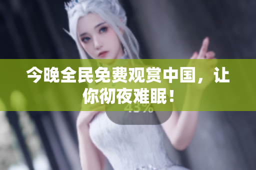 今晚全民免费观赏中国，让你彻夜难眠！