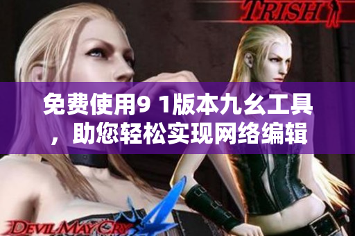 免费使用9 1版本九幺工具，助您轻松实现网络编辑